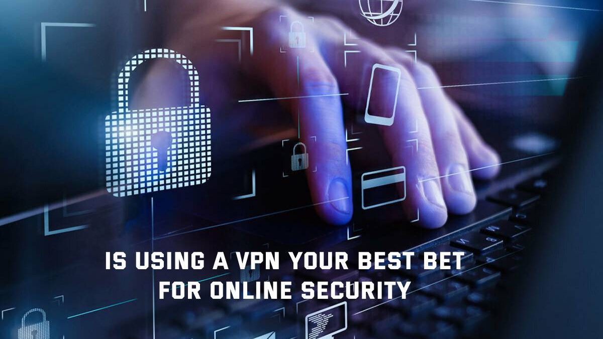 Is Using A VPN Your Best Bet For Online Security?