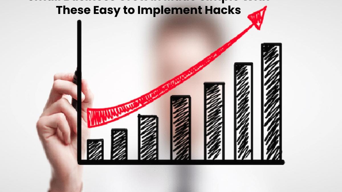 Small Business Growth Made Simple With These Easy to Implement Hacks