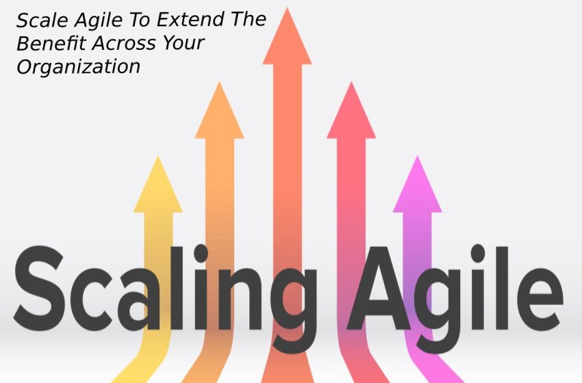  Scale Agile To Extend The Benefit Across Your Organization